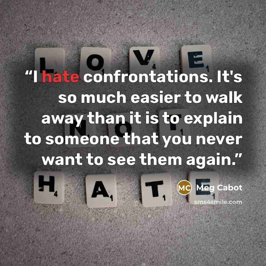“I hate confrontations. It's so much easier to walk away than it is to explain to someone that you never want to see them again.” quote by Meg Cabot
