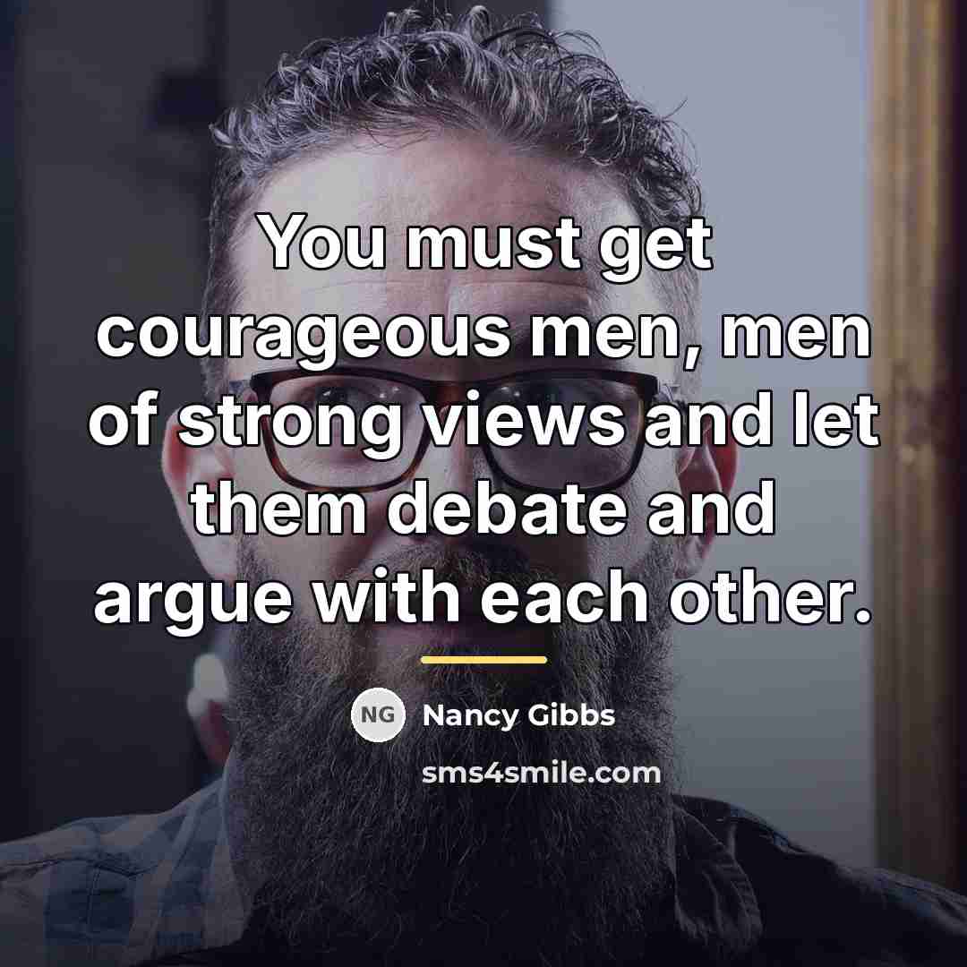 “You must get courageous men, men of strong views and…” quote by Nancy Gibbs