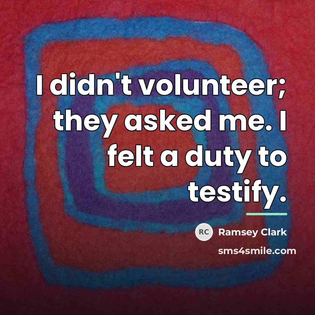 “I didn't volunteer; they asked me. I felt a duty…” quote by Ramsey Clark