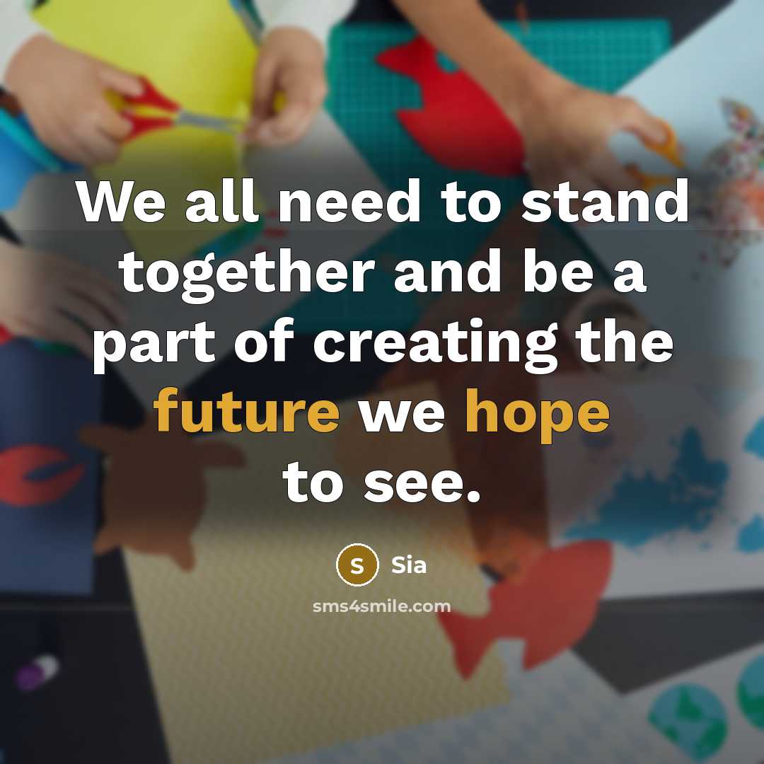 “We all need to stand together and be a part of creating the future we hope to see.” quote by Sia