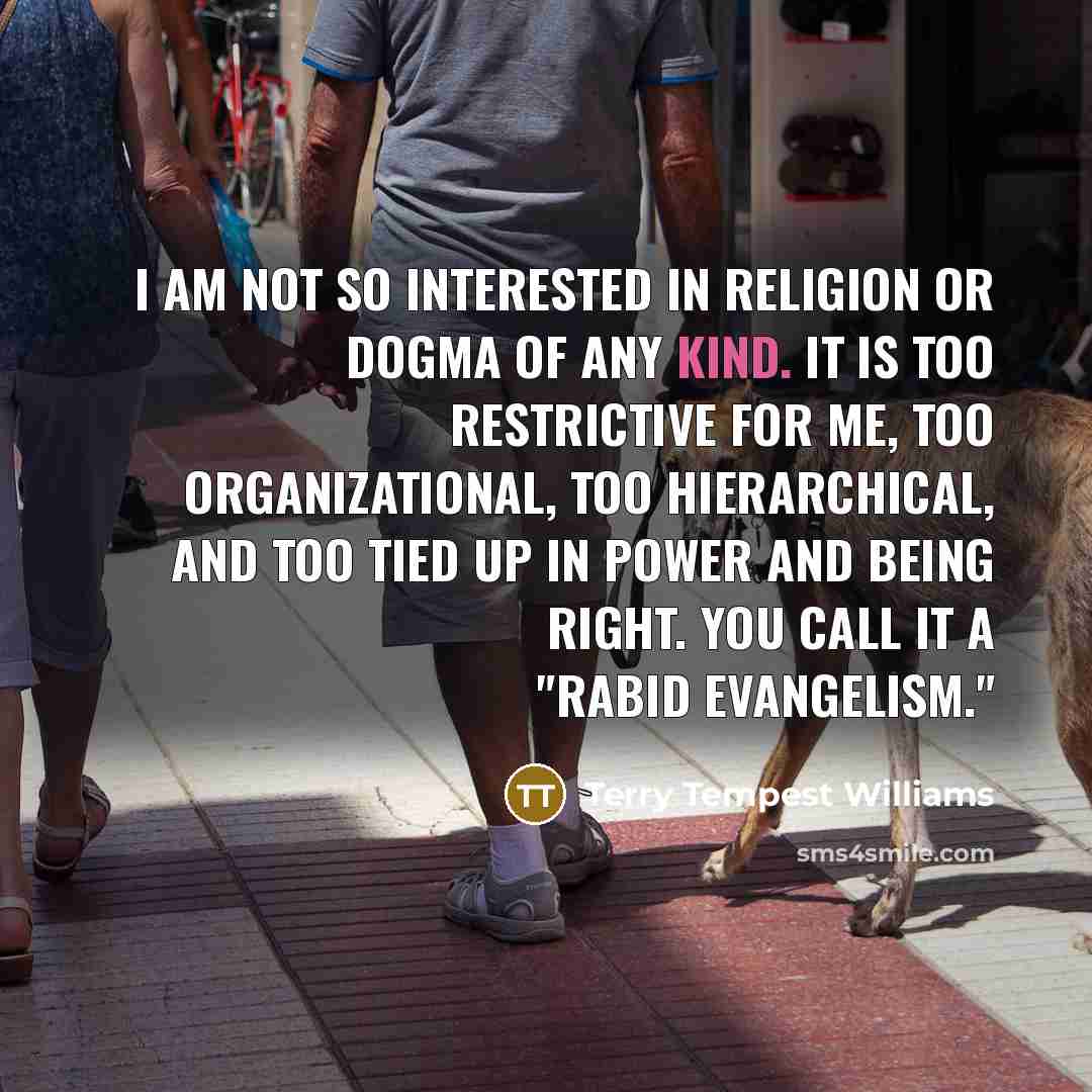 “I am not so interested in religion or dogma of…” quote by Terry Tempest Williams