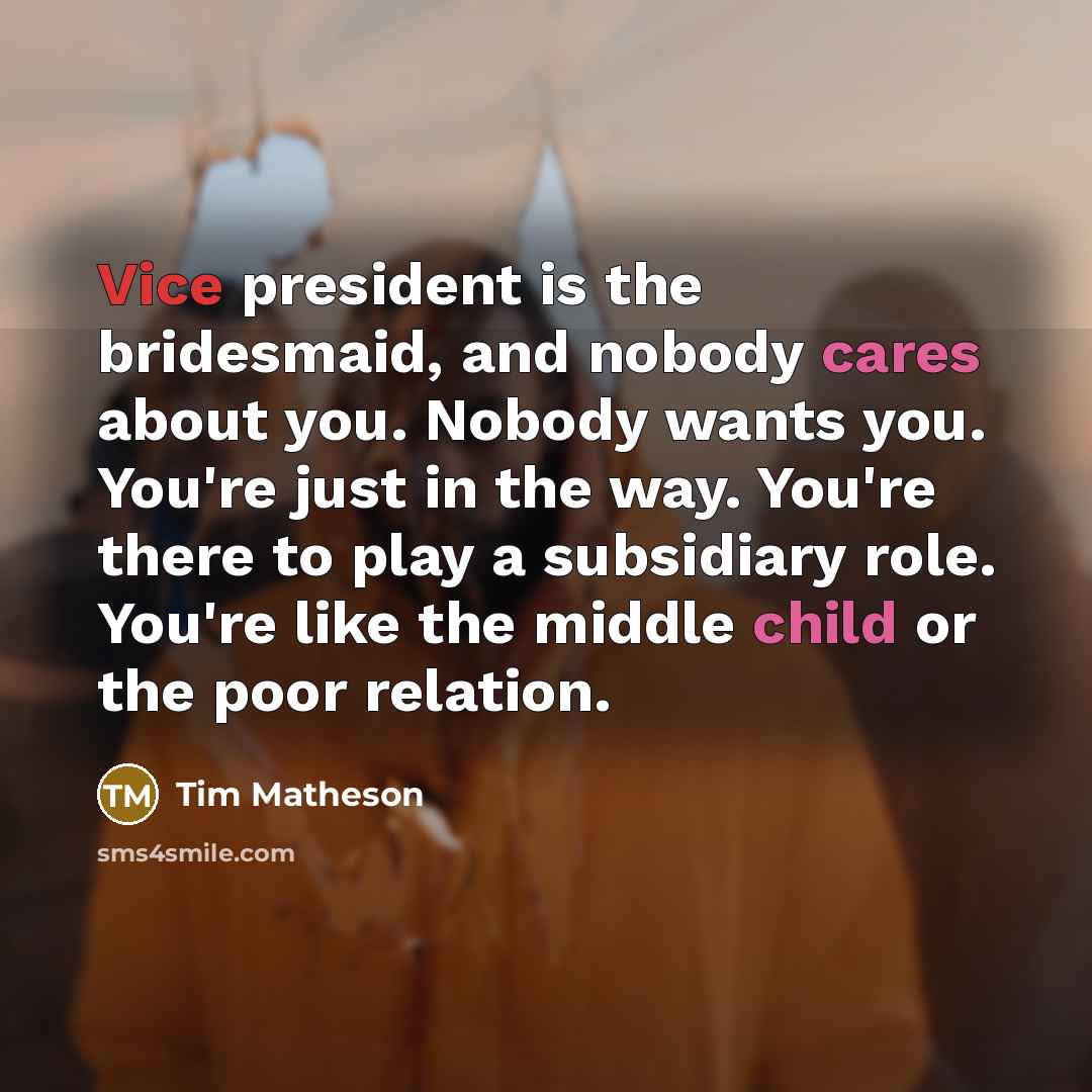 “Vice president is the bridesmaid, and nobody cares about you. Nobody wants you. You're just in the way. You're there to play a subsidiary role. You're like the middle child or the poor relation.” quote by Tim Matheson