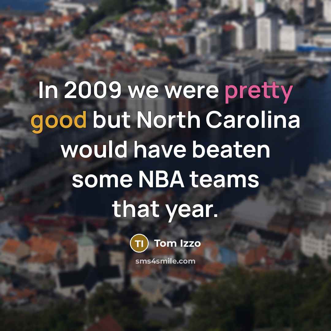 “In 2009 we were pretty good but North Carolina would have beaten some NBA teams that year.” quote by Tom Izzo