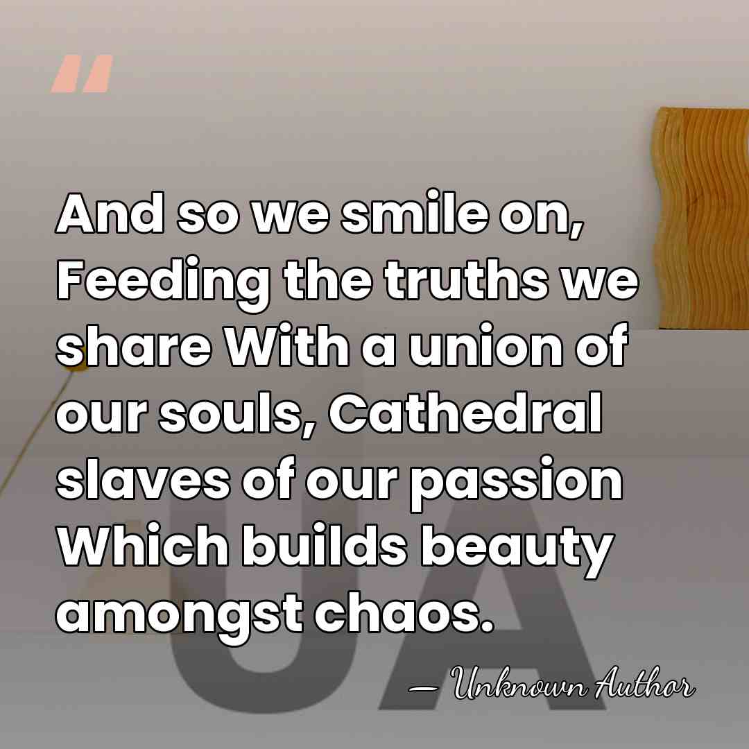 And so we smile on, Feeding the truths we share With a&hellip; - Unknown Author