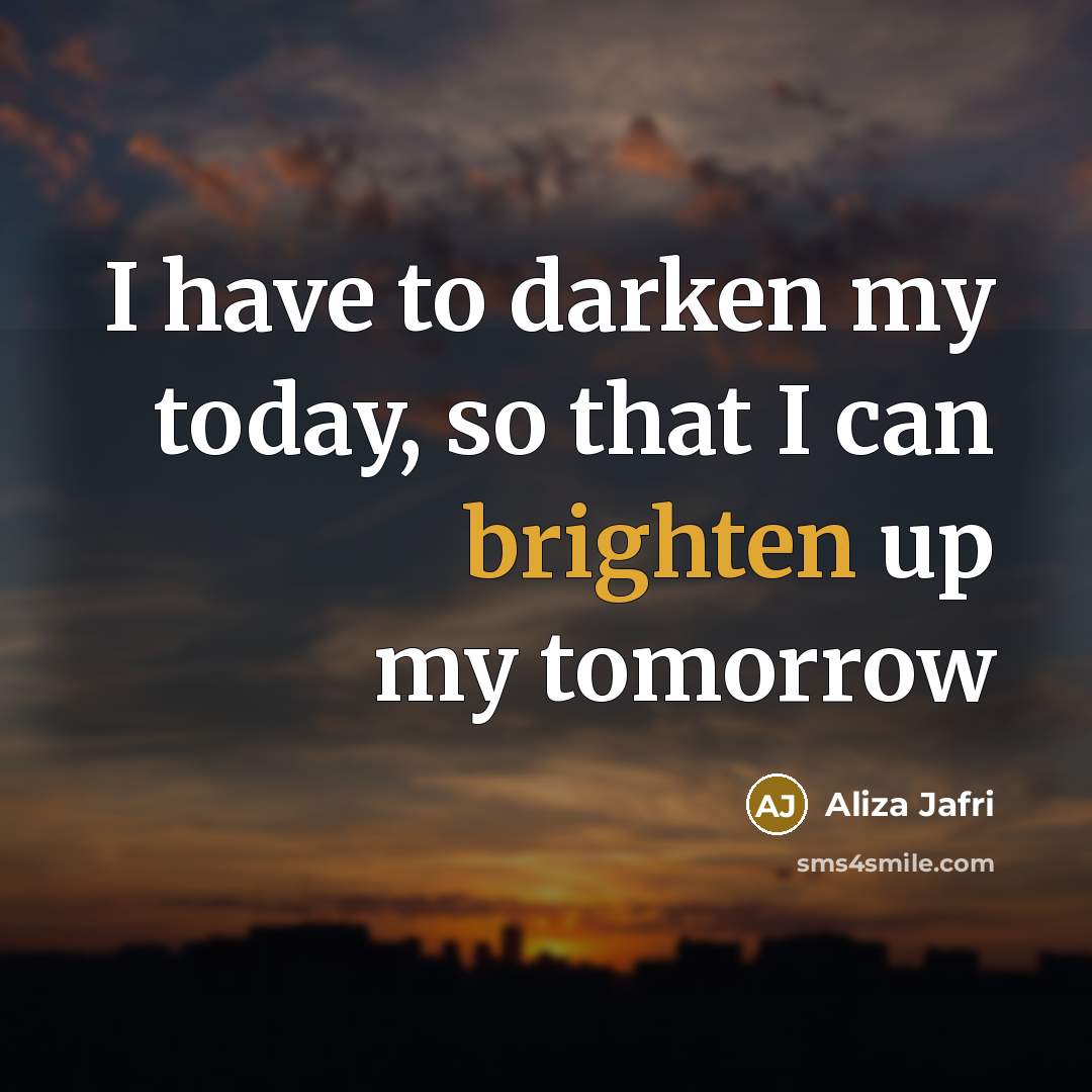 “I have to darken my today, so that I can brighten up my tomorrow” quote by Aliza Jafri