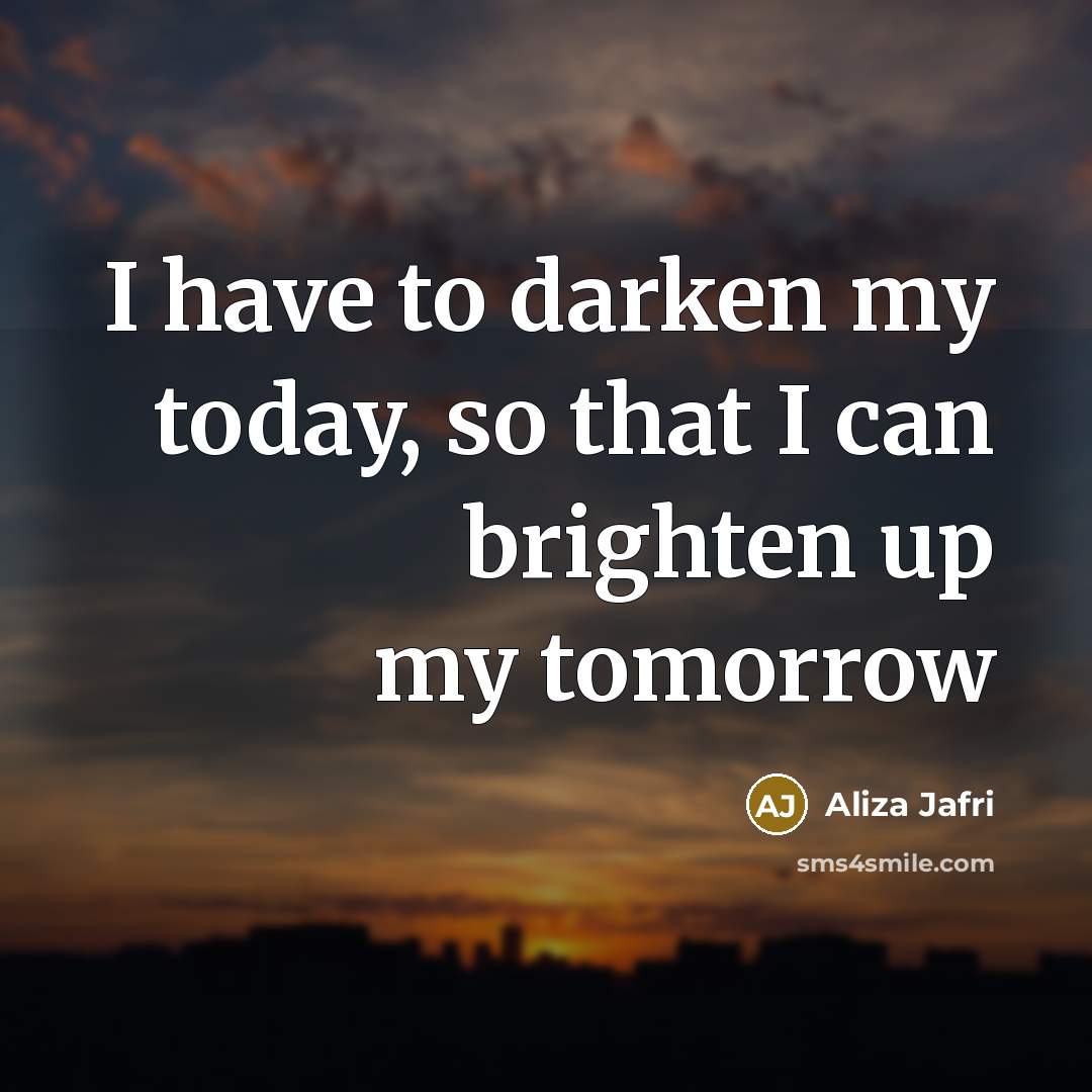 “I have to darken my today, so that I can brighten up my tomorrow” quote by Aliza Jafri