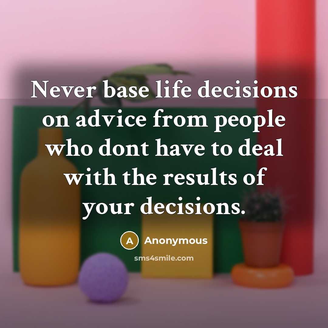 “Never base life decisions on advice from people who dont have to deal with the results of your decisions.” quote by Anonymous