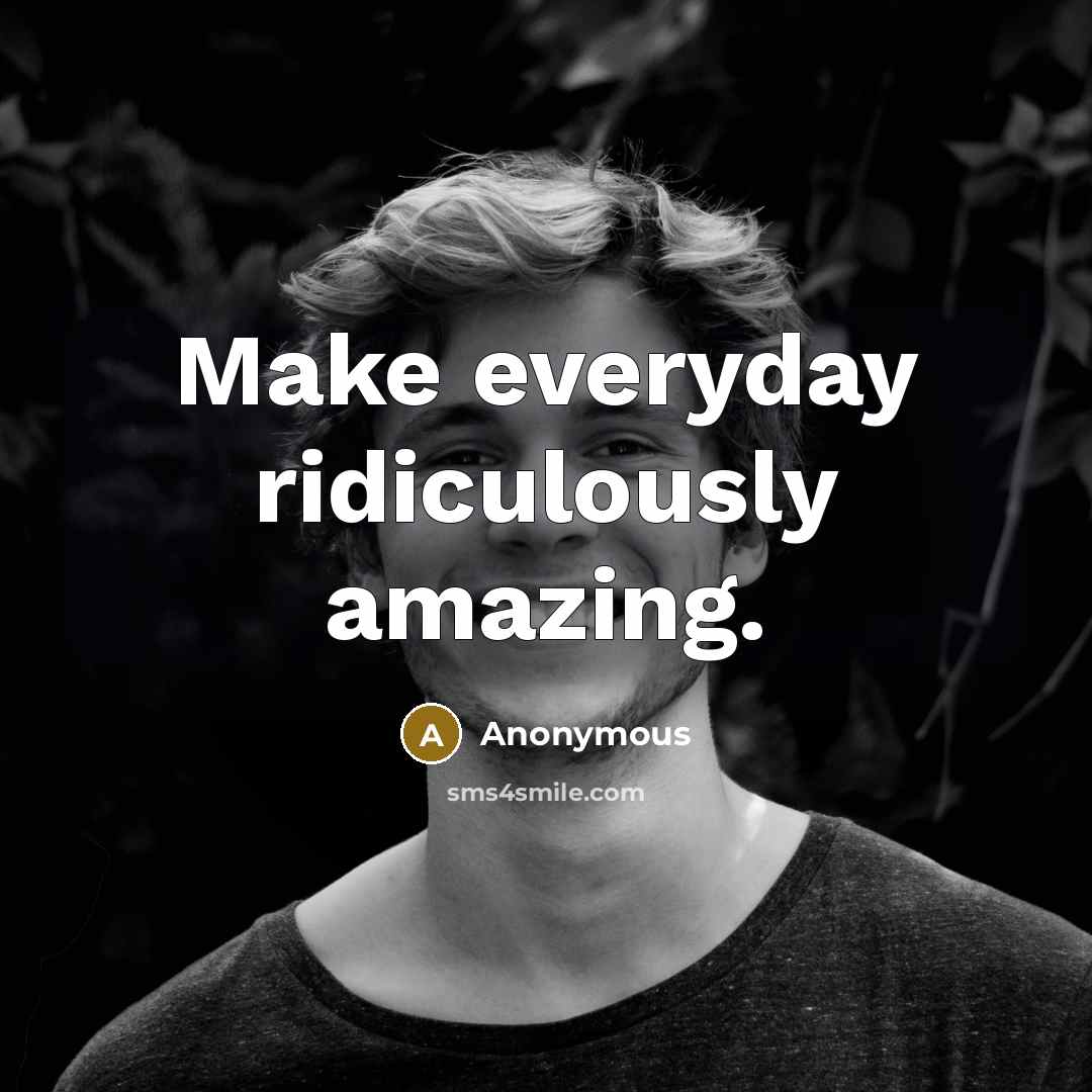 “Make everyday ridiculously amazing.” quote by Anonymous