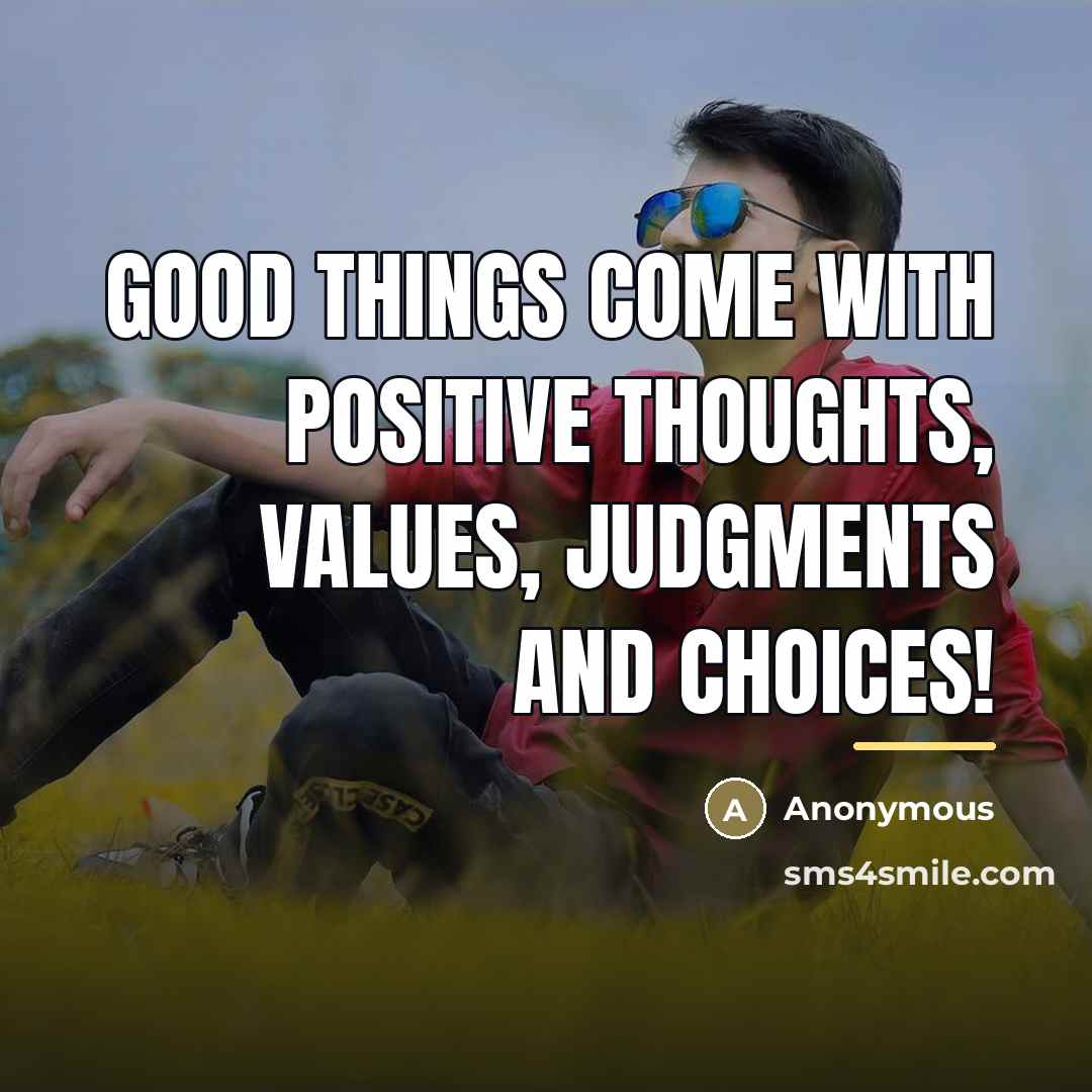 “Good things come with positive thoughts, values, judgments and choices!…” quote by Anonymous