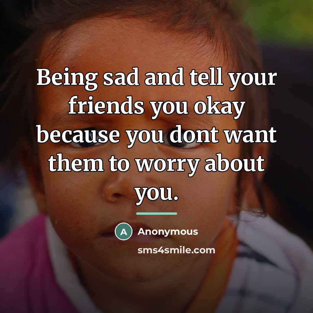 “Being sad and tell your friends you okay because you…” quote by Anonymous