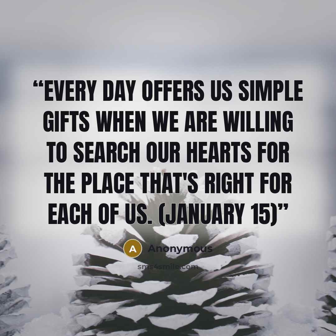 “Every day offers us simple gifts when we are willing to search our hearts for the place that's right for each of us. (January 15)” quote by Anonymous