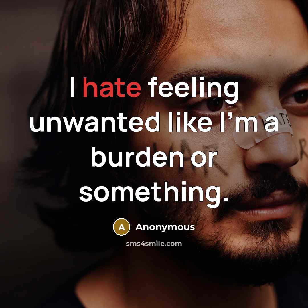 “I hate feeling unwanted like I'm a burden or something.” quote by Anonymous