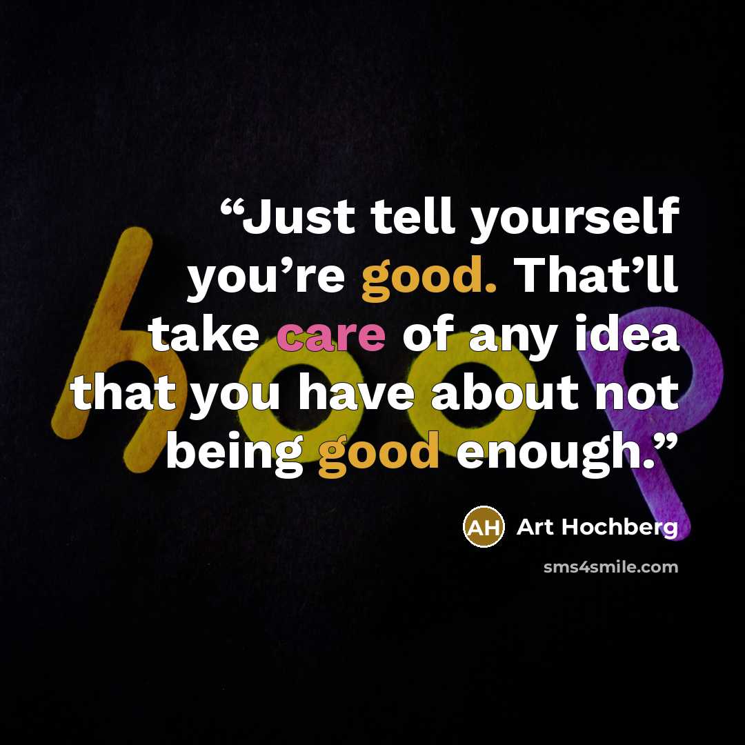 “Just tell yourself you’re good. That’ll take care of any idea that you have about not being good enough.” quote by Art Hochberg
