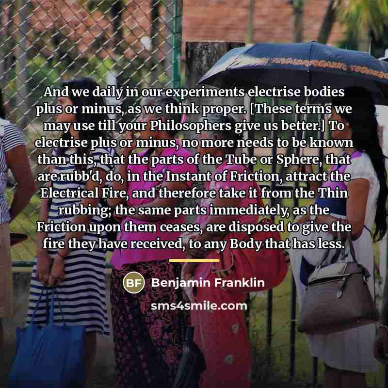 “And we daily in our experiments electrise bodies plus or…” quote by Benjamin Franklin