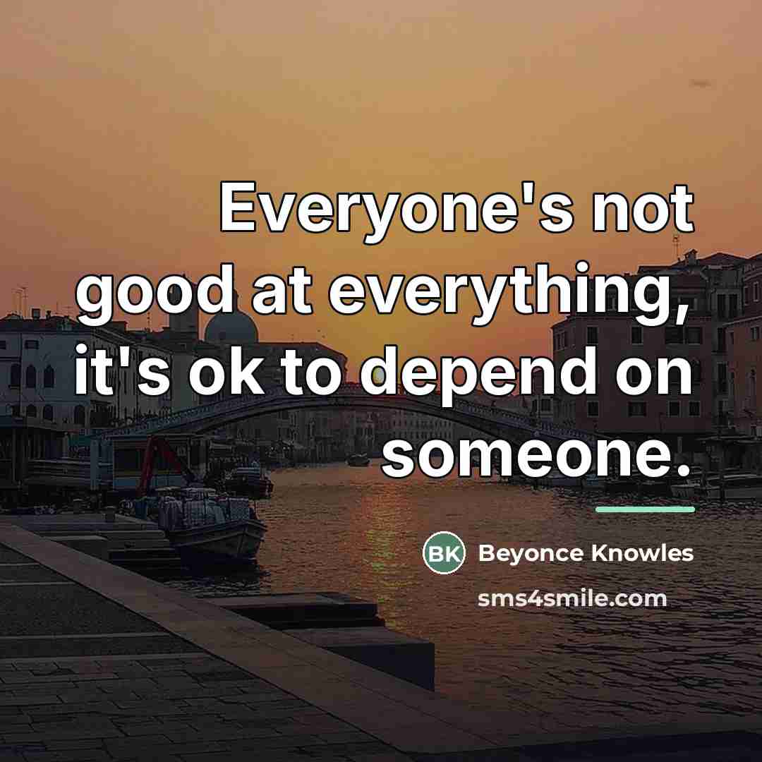 “Everyone's not good at everything, it's ok to depend on…” quote by Beyonce Knowles