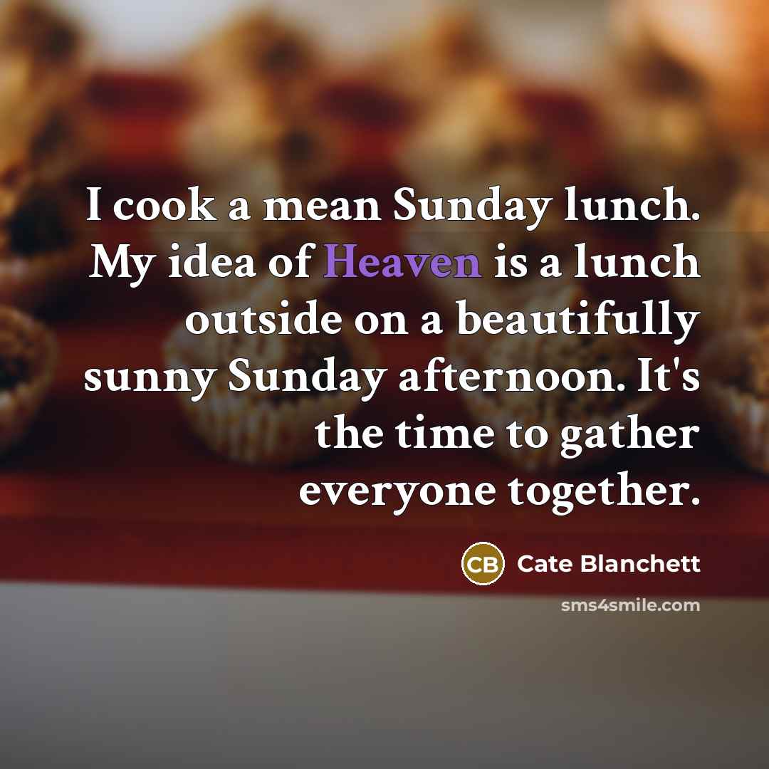 “I cook a mean Sunday lunch. My idea of Heaven…” quote by Cate Blanchett