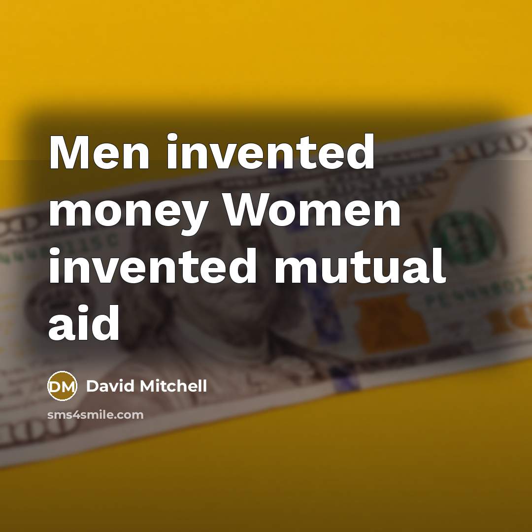 “Men invented money Women invented mutual aid…” quote by David Mitchell
