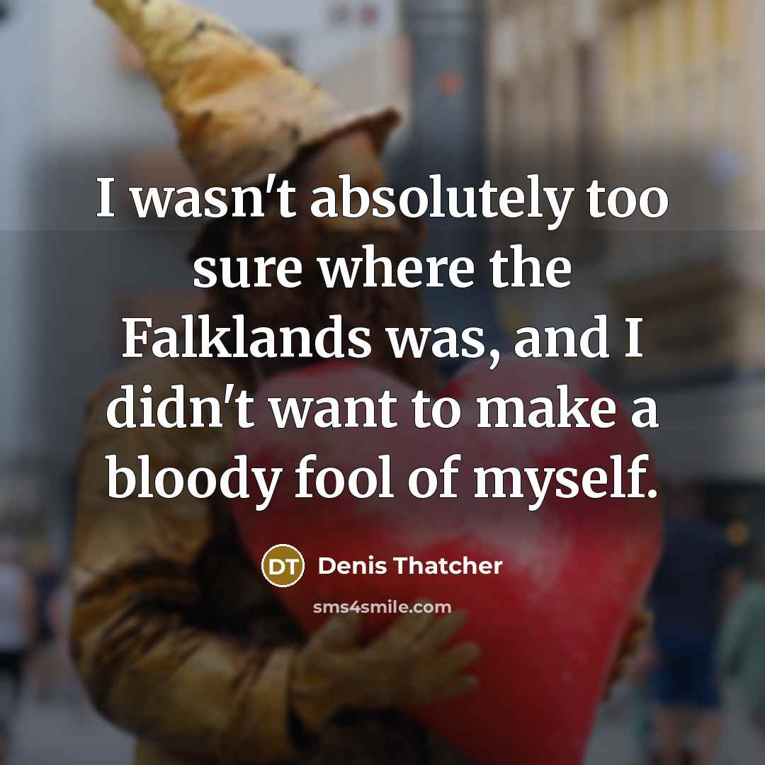 “I wasn't absolutely too sure where the Falklands was, and…” quote by Denis Thatcher