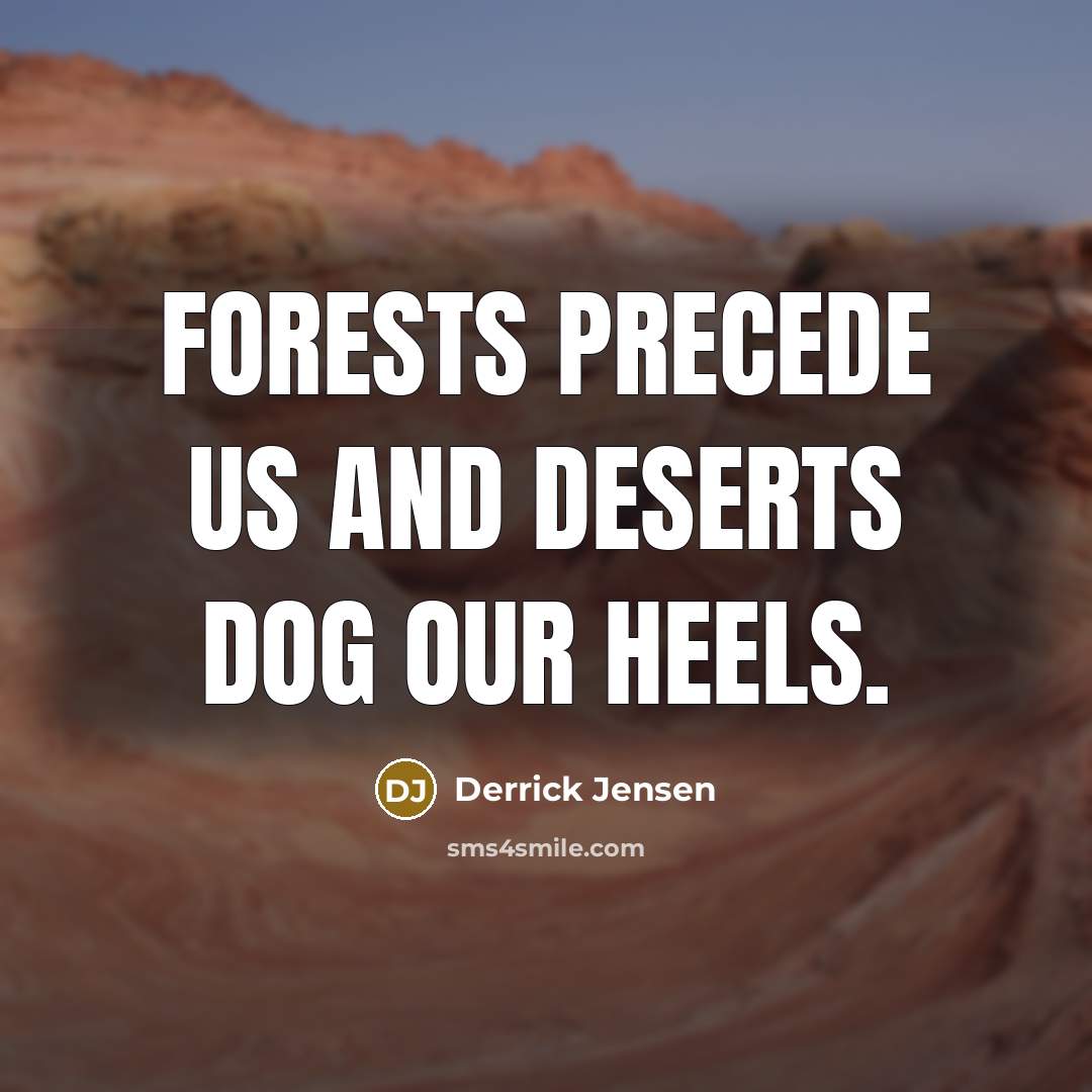 “Forests precede us and deserts dog our heels.…” quote by Derrick Jensen
