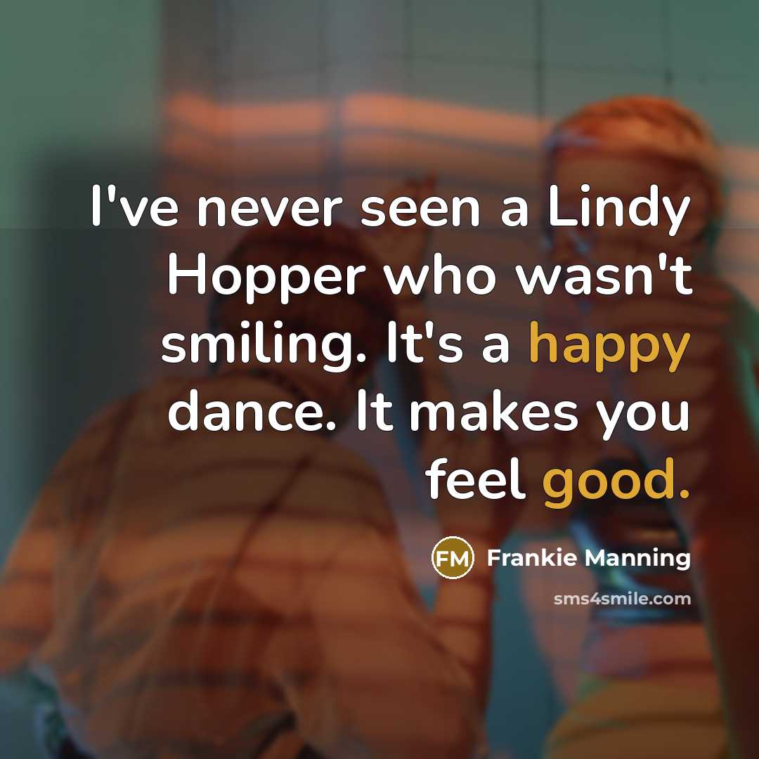 “I've never seen a Lindy Hopper who wasn't smiling. It's a happy dance. It makes you feel good.” quote by Frankie Manning