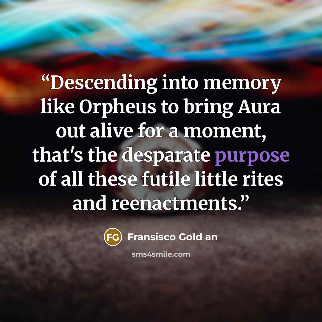 “Descending into memory like Orpheus to bring Aura out alive for a moment, that's the desparate purpose of all these futile little rites and reenactments.” quote by Fransisco Gold an