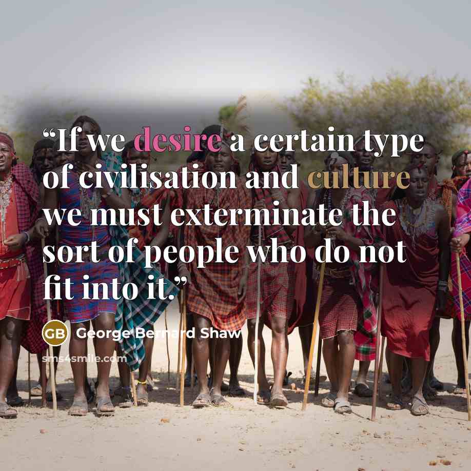 “If we desire a certain type of civilisation and culture we must exterminate the sort of people who do not fit into it.” quote by George Bernard Shaw