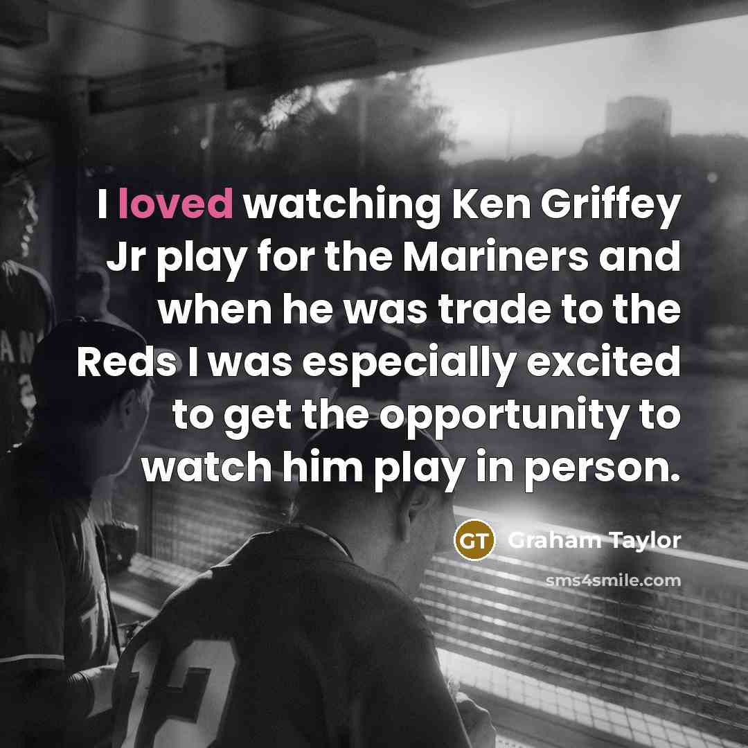 “I loved watching Ken Griffey Jr play for the Mariners and when he was trade to the Reds I was especially excited to get the opportunity to watch him play in person.” quote by Graham Taylor