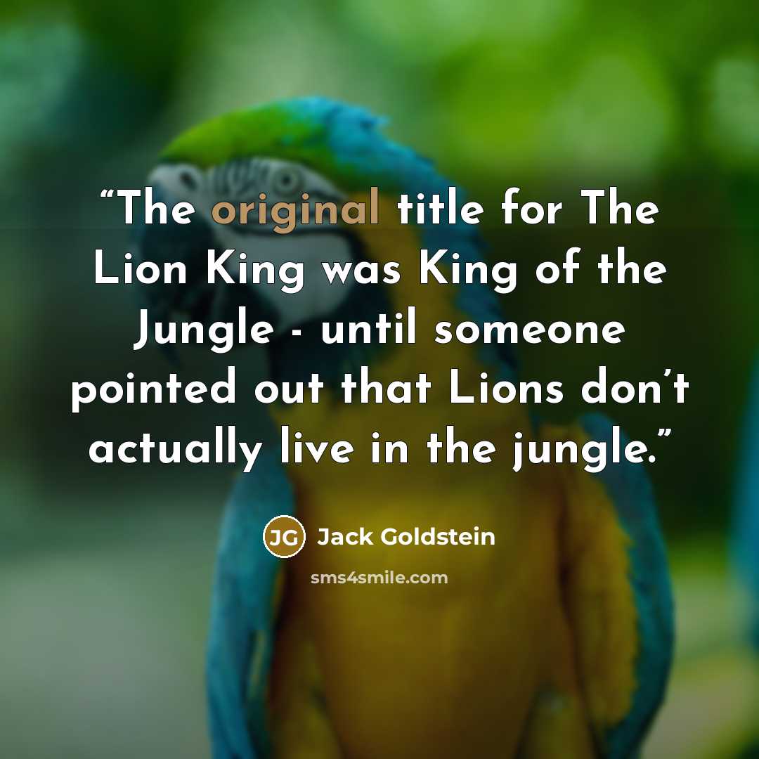 “The original title for The Lion King was King of the Jungle - until someone pointed out that Lions don’t actually live in the jungle.” quote by Jack Goldstein