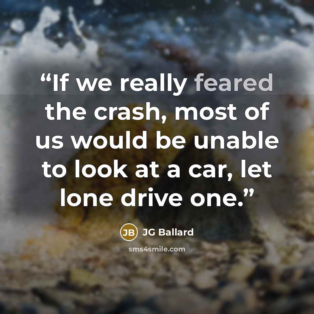 “If we really feared the crash, most of us would be unable to look at a car, let lone drive one.” quote by JG Ballard