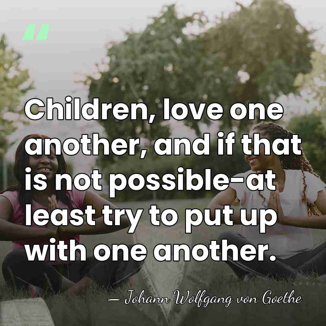 Children, love one another, and if that is not possible-at least try&hellip; - Johann Wolfgang von Goethe