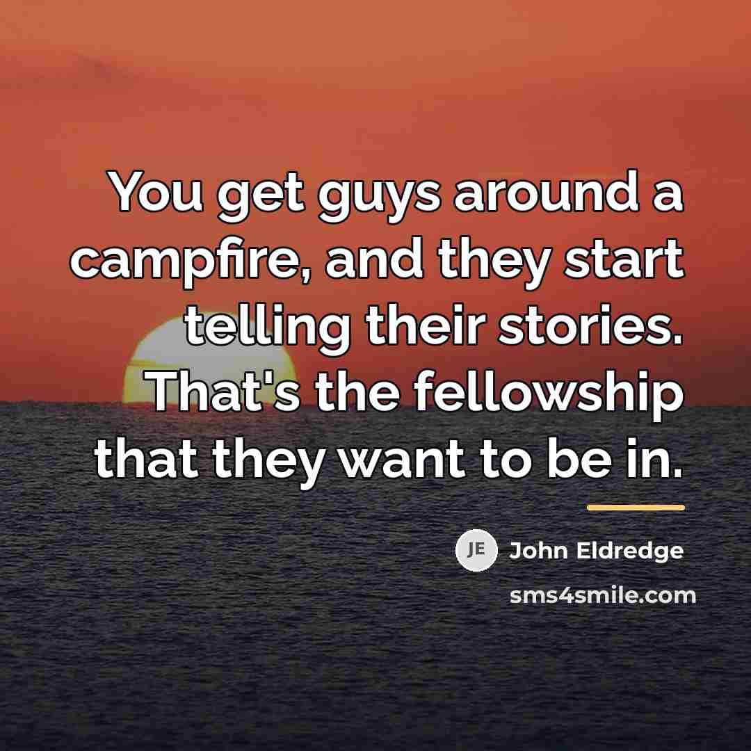 “You get guys around a campfire, and they start telling…” quote by John Eldredge