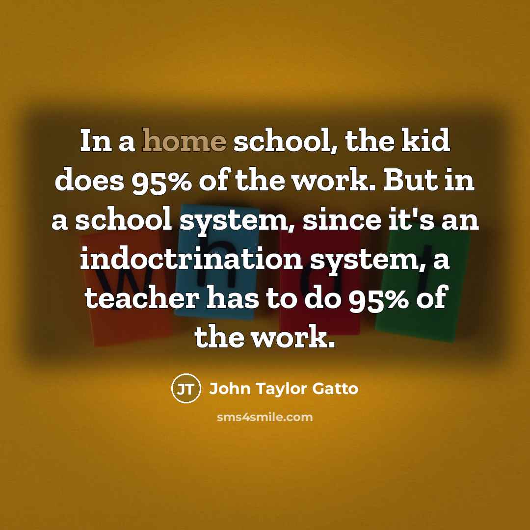 “In a home school, the kid does 95% of the…” quote by John Taylor Gatto