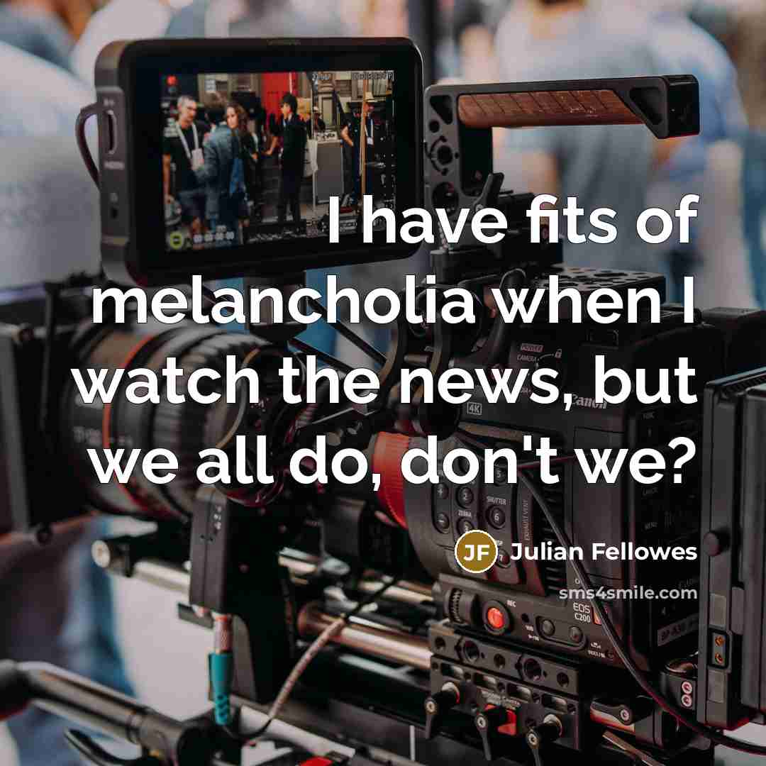 “I have fits of melancholia when I watch the news,…” quote by Julian Fellowes