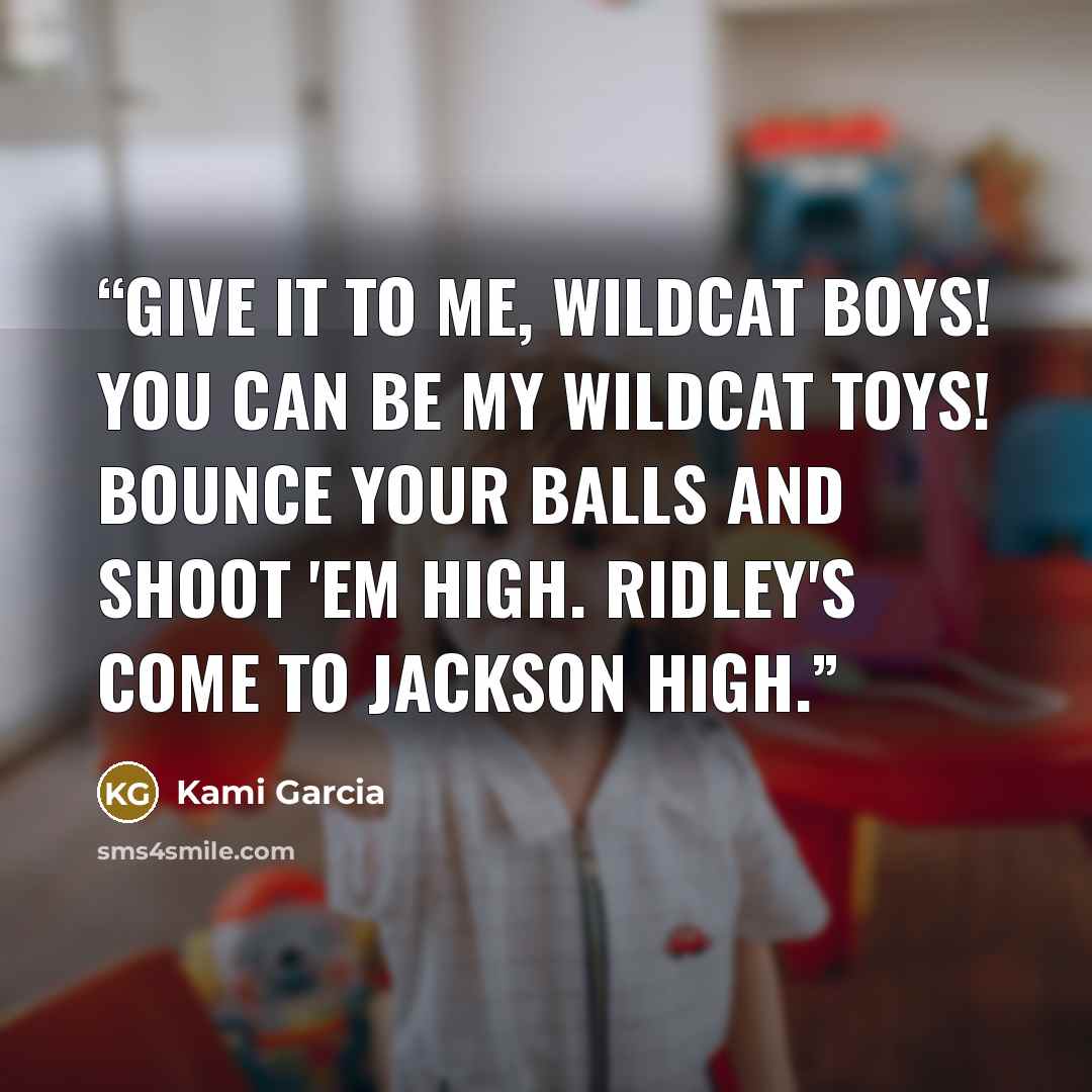 “Give it to me, Wildcat boys! You can be my Wildcat toys! Bounce your balls and shoot 'em high. Ridley's come to Jackson High.” quote by Kami Garcia