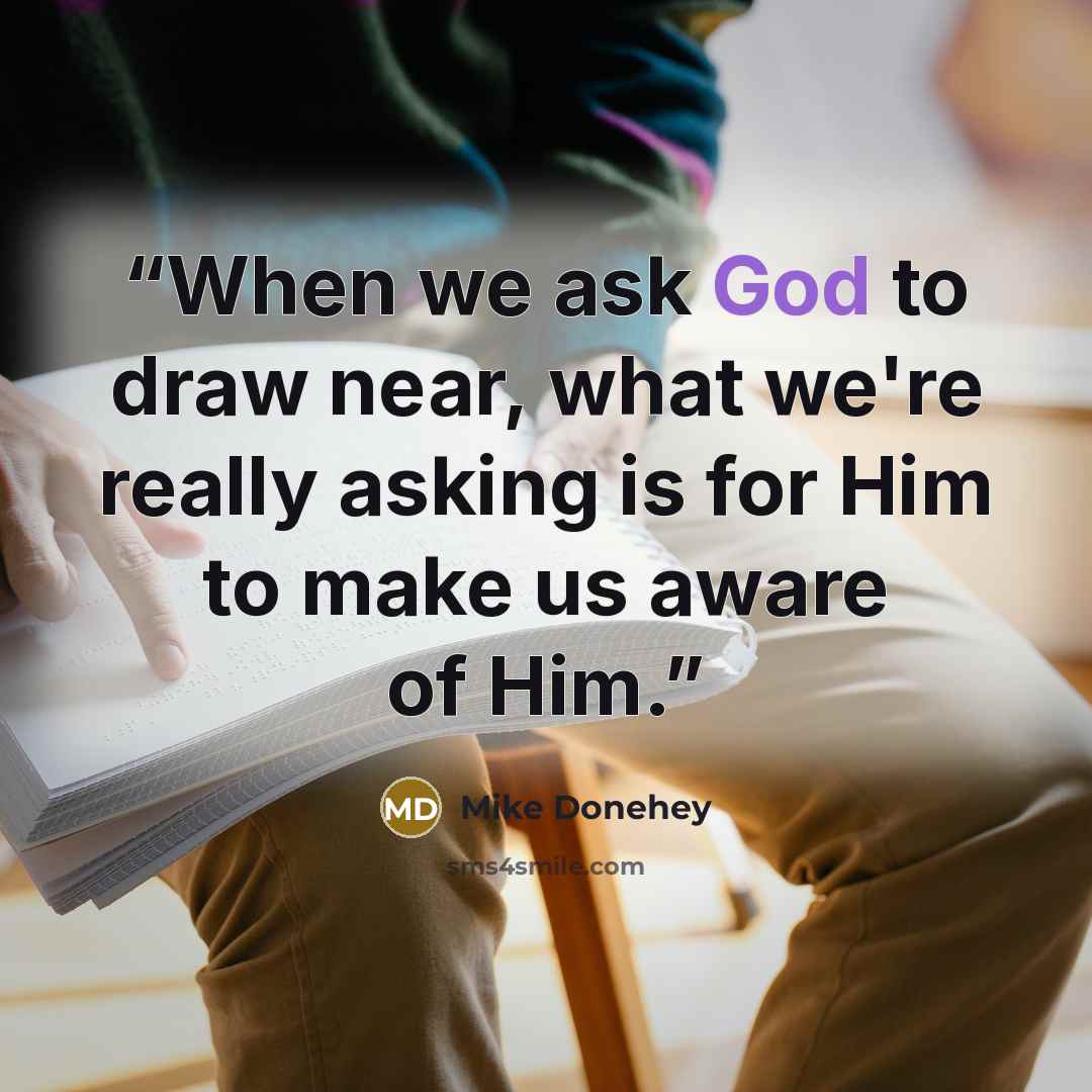 “When we ask God to draw near, what we're really asking is for Him to make us aware of Him.” quote by Mike Donehey
