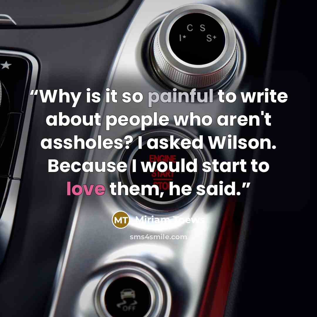 “Why is it so painful to write about people who aren't assholes? I asked Wilson. Because I would start to love them, he said.” quote by Miriam Toews