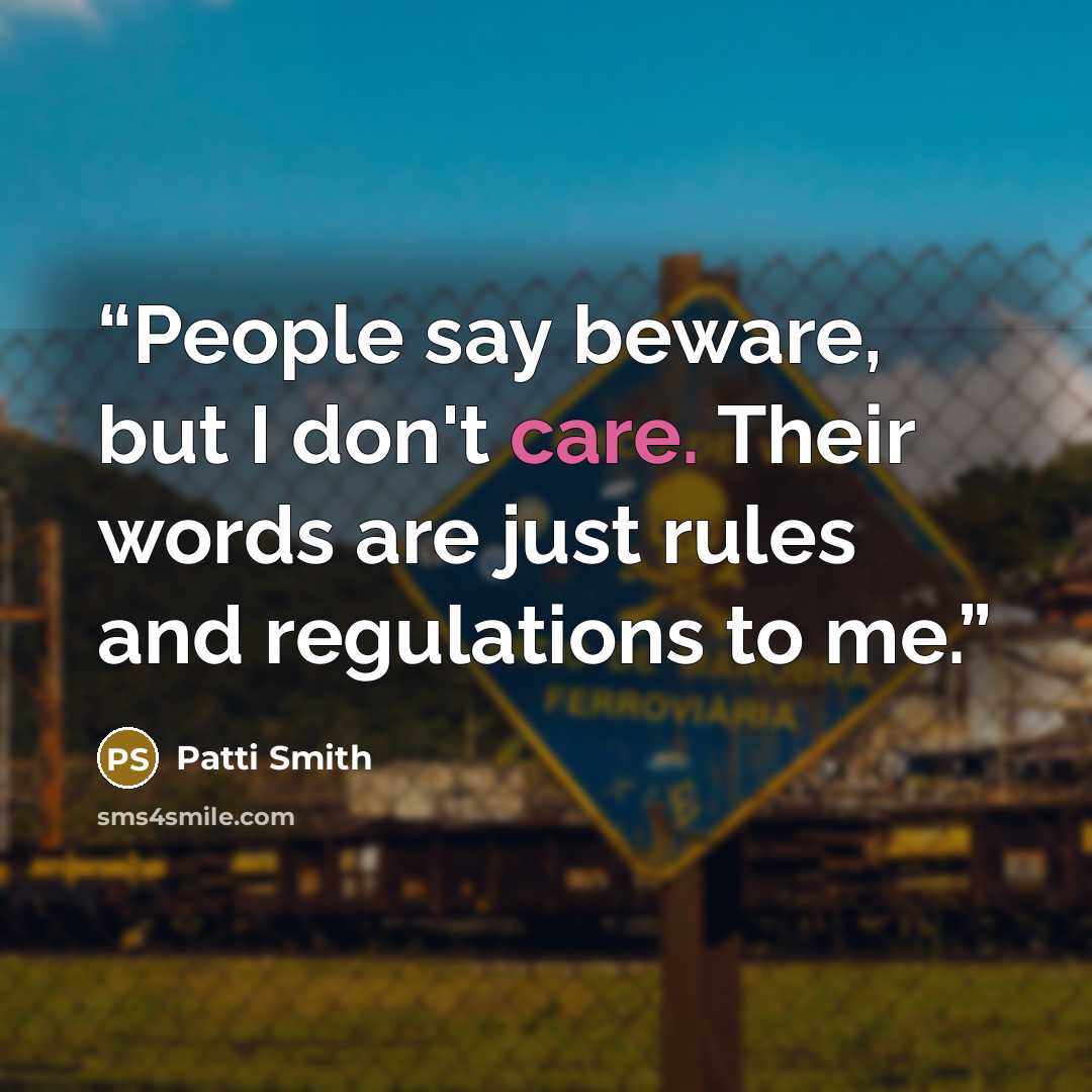 “People say beware, but I don't care. Their words are just rules and regulations to me.” quote by Patti Smith