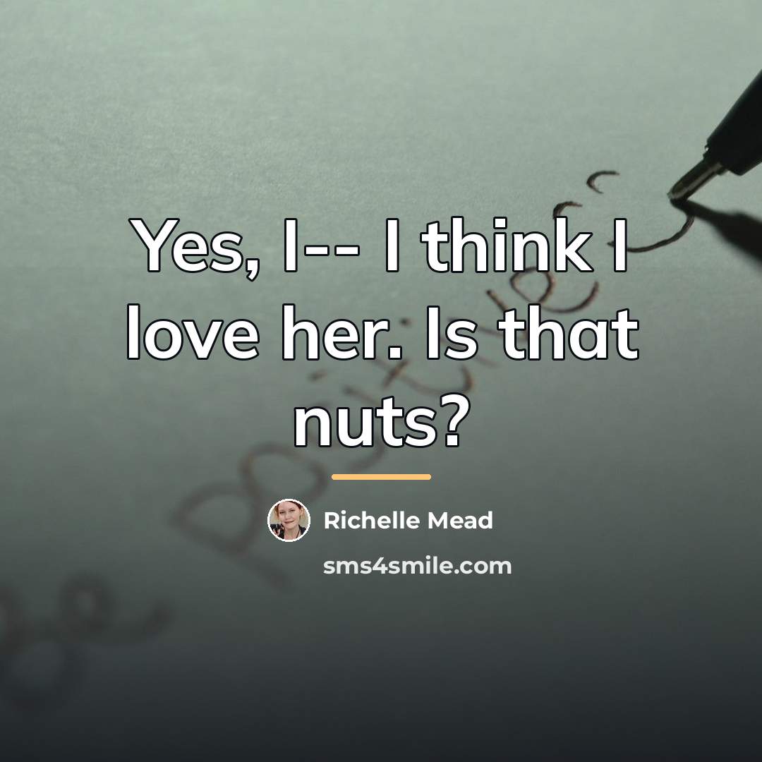 “Yes, I-- I think I love her. Is that nuts?…” quote by Richelle Mead