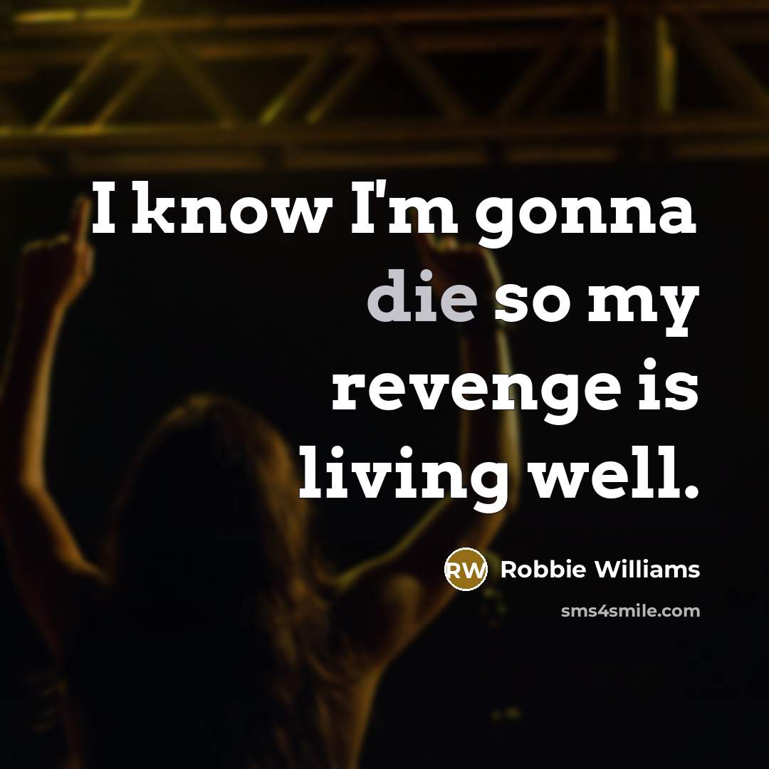 “I know I'm gonna die so my revenge is living…” quote by Robbie Williams
