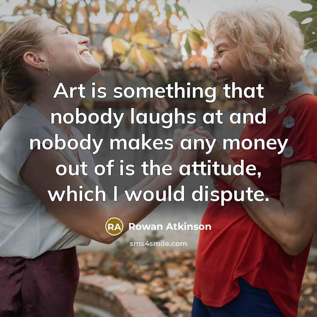 “Art is something that nobody laughs at and nobody makes…” quote by Rowan Atkinson
