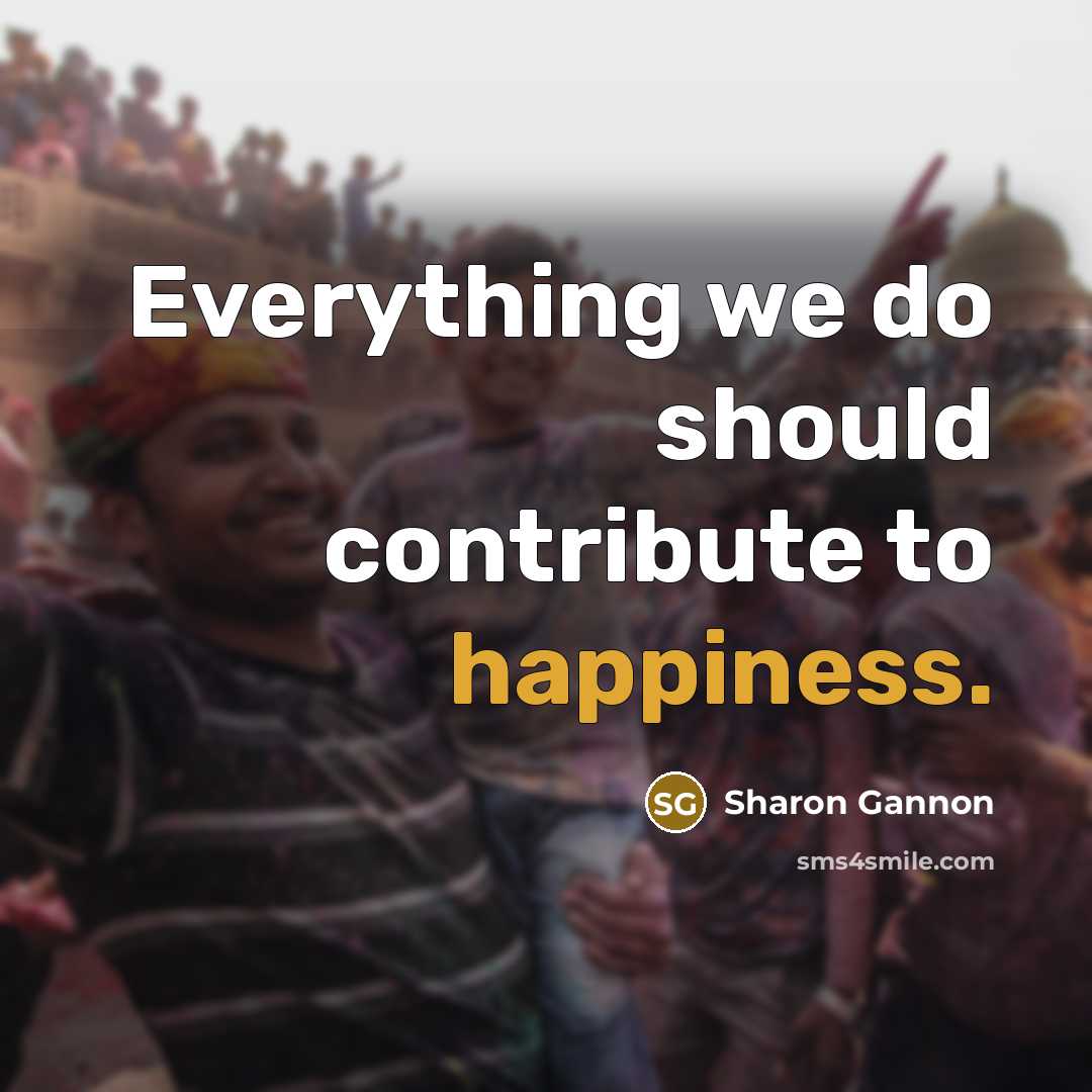 “Everything we do should contribute to happiness.” quote by Sharon Gannon