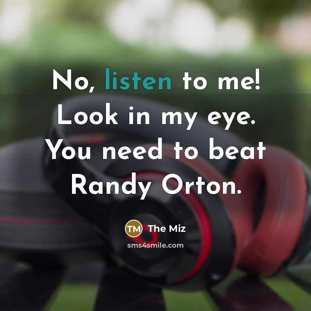 “No, listen to me! Look in my eye. You need…” quote by The Miz