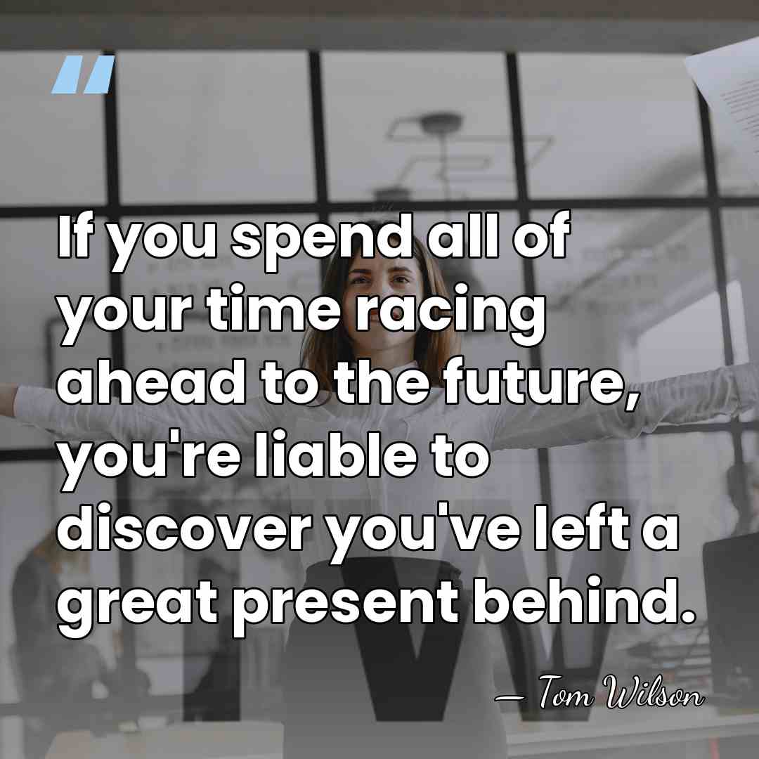 If you spend all of your time racing ahead to the future,&hellip; - Tom Wilson