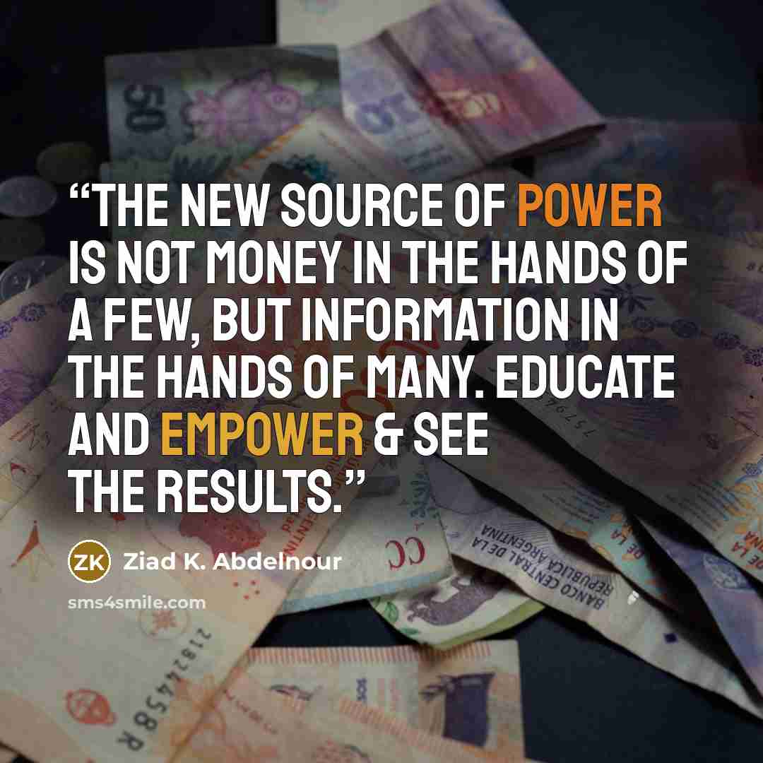 “The new source of power is not money in the hands of a few, but information in the hands of many. Educate and Empower & see the results.” quote by Ziad K. Abdelnour