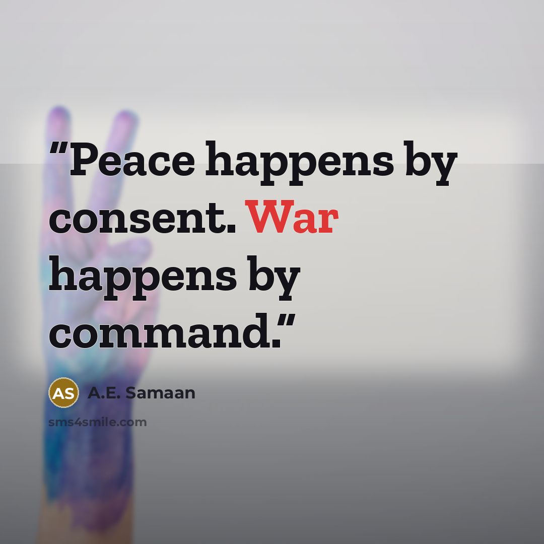 “Peace happens by consent. War happens by command.” quote by A.E. Samaan