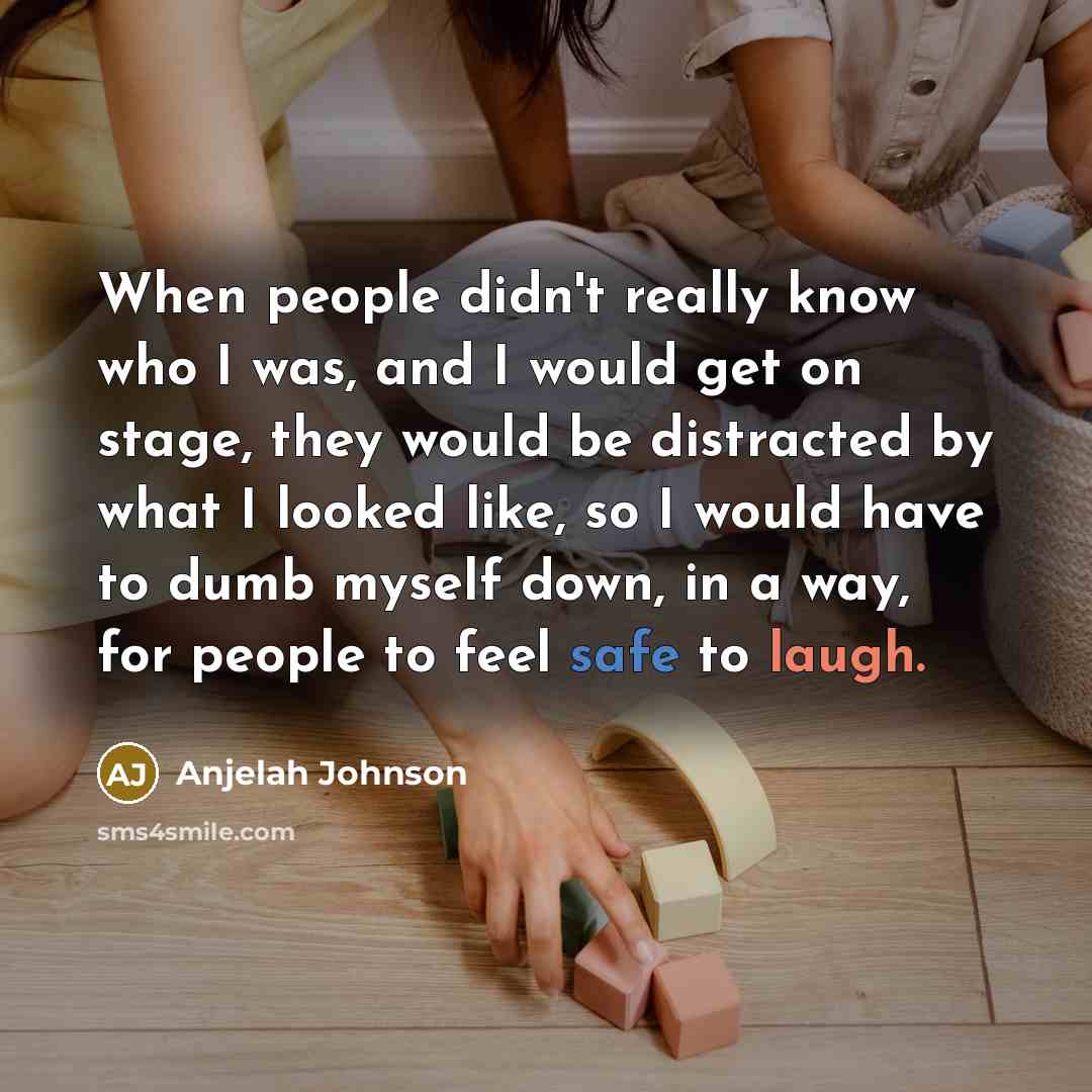 “When people didn't really know who I was, and I would get on stage, they would be distracted by what I looked like, so I would have to dumb myself down, in a way, for people to feel safe to laugh.” quote by Anjelah Johnson