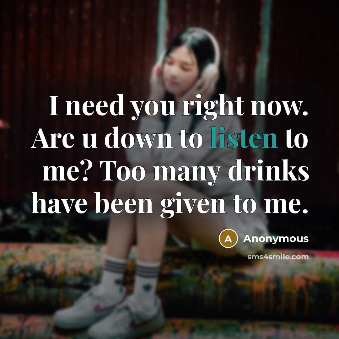 “I need you right now. Are u down to listen to me? Too many drinks have been given to me.” quote by Anonymous