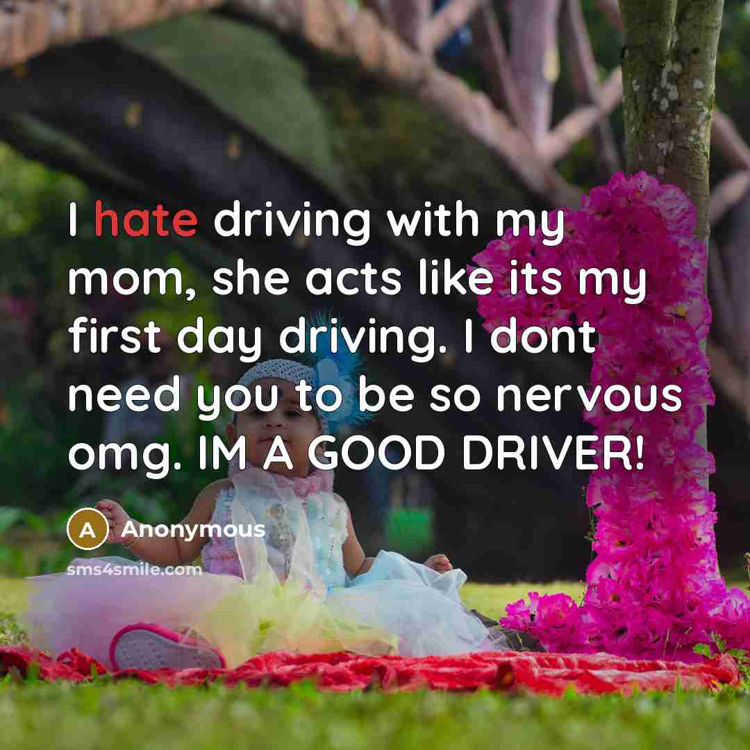 “I hate driving with my mom, she acts like its my first day driving. I dont need you to be so nervous omg. IM A GOOD DRIVER!” quote by Anonymous