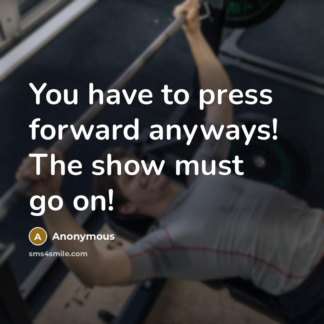 “You have to press forward anyways! The show must go on!” quote by Anonymous
