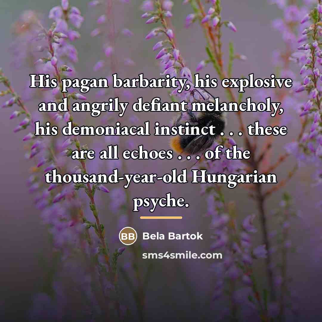 “His pagan barbarity, his explosive and angrily defiant melancholy, his…” quote by Bela Bartok